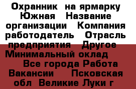 Охранник. на ярмарку Южная › Название организации ­ Компания-работодатель › Отрасль предприятия ­ Другое › Минимальный оклад ­ 9 500 - Все города Работа » Вакансии   . Псковская обл.,Великие Луки г.